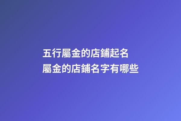 五行屬金的店鋪起名 屬金的店鋪名字有哪些-第1張-店鋪起名-玄機派